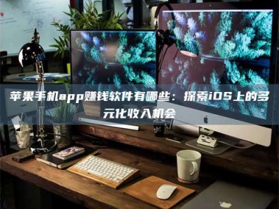 淇县苹果手机app赚钱软件有哪些：探索iOS上的多元化收入机会