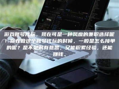 淇县游戏账号代玩，现在可是一种风靡的兼职选择呢！你在做这个账号代玩的时候，一般是怎么接单的呢？是不是很有意思，又能积累经验，还能赚钱。