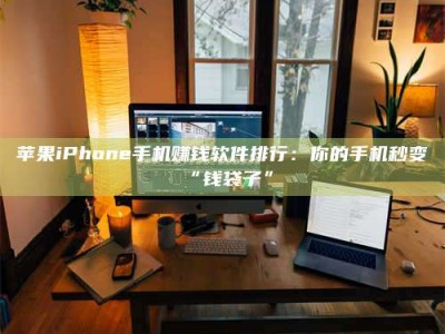 淇县苹果iPhone手机赚钱软件排行：你的手机秒变“钱袋子”