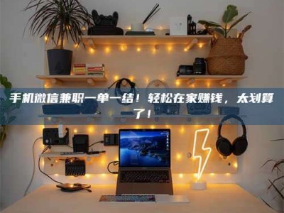 淇县手机微信兼职一单一结！轻松在家赚钱，太划算了！