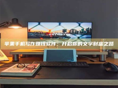 淇县苹果手机写作赚钱软件：开启你的文字财富之路