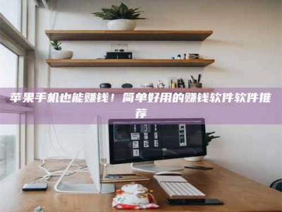 淇县苹果手机也能赚钱！简单好用的赚钱软件软件推荐