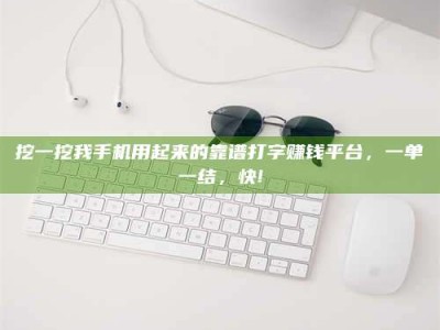 淇县挖一挖我手机用起来的靠谱打字赚钱平台，一单一结，快!