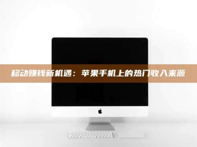 淇县移动赚钱新机遇：苹果手机上的热门收入来源