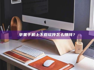 淇县苹果手机上下载软件怎么赚钱？