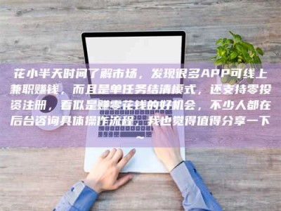 淇县花小半天时间了解市场，发现很多APP可线上兼职赚钱，而且是单任务结清模式，还支持零投资注册，看似是赚零花钱的好机会，不少人都在后台咨询具体操作流程，我也觉得值得分享一下~