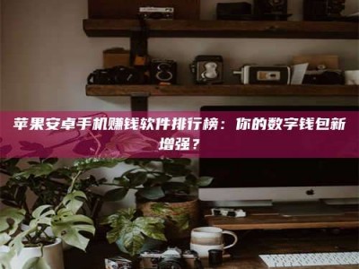 淇县苹果安卓手机赚钱软件排行榜：你的数字钱包新增强？