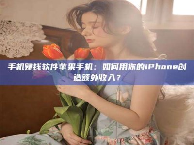 淇县手机赚钱软件苹果手机：如何用你的iPhone创造额外收入？