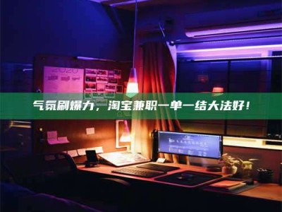 淇县气氛刷爆力，淘宝兼职一单一结大法好！