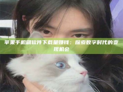淇县苹果手机刷软件下载量赚钱：探索数字时代的变现机会