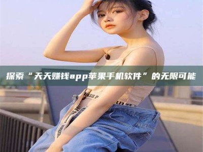 淇县探索“天天赚钱app苹果手机软件”的无限可能