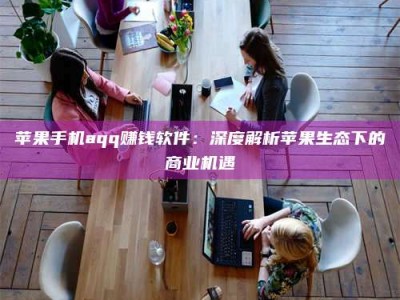 淇县苹果手机aqq赚钱软件：深度解析苹果生态下的商业机遇