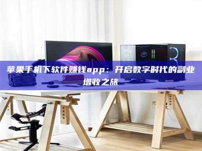 淇县苹果手机下软件赚钱app：开启数字时代的副业增收之旅